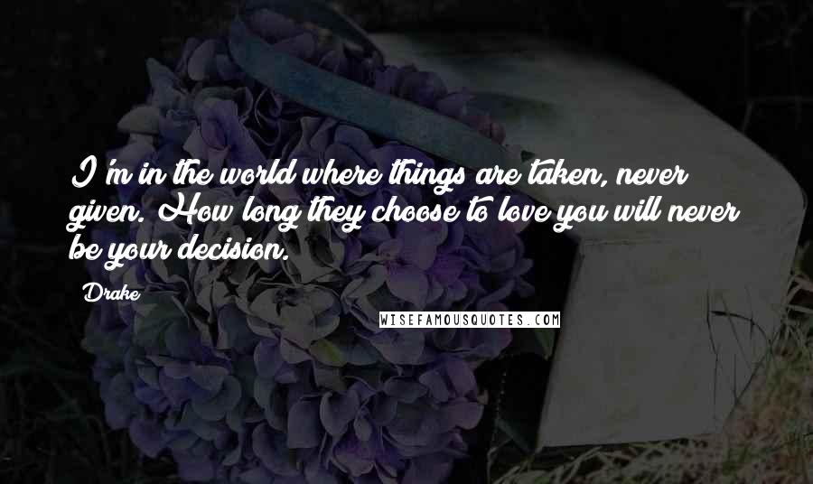 Drake Quotes: I'm in the world where things are taken, never given. How long they choose to love you will never be your decision.