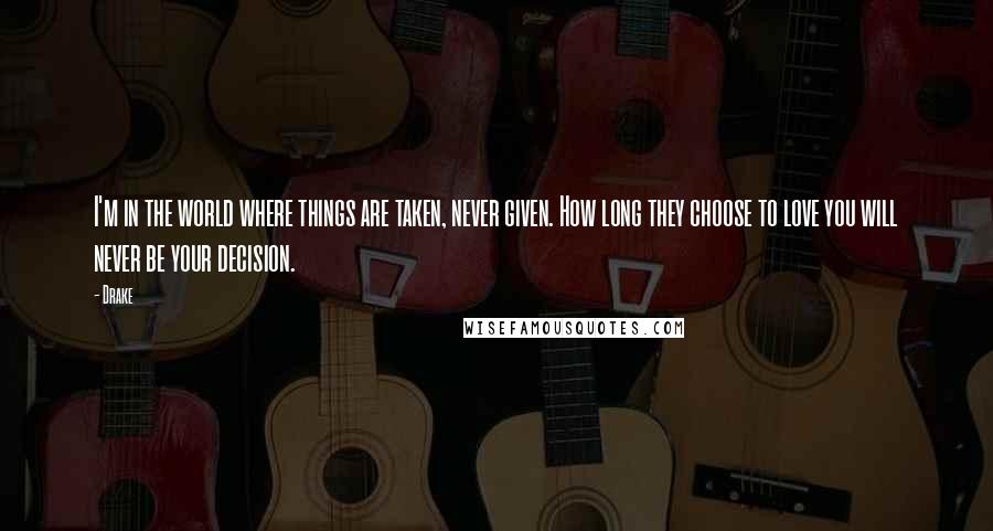 Drake Quotes: I'm in the world where things are taken, never given. How long they choose to love you will never be your decision.