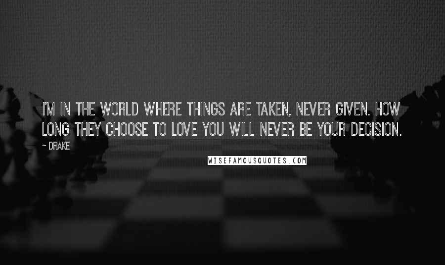 Drake Quotes: I'm in the world where things are taken, never given. How long they choose to love you will never be your decision.