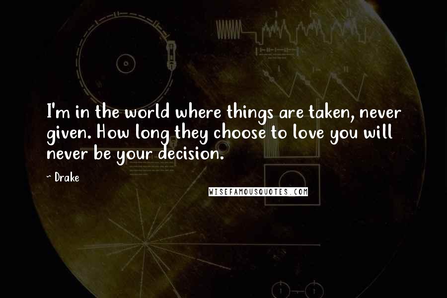 Drake Quotes: I'm in the world where things are taken, never given. How long they choose to love you will never be your decision.