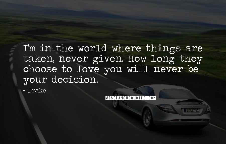 Drake Quotes: I'm in the world where things are taken, never given. How long they choose to love you will never be your decision.