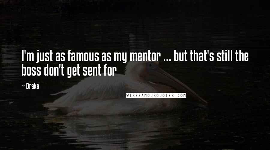 Drake Quotes: I'm just as famous as my mentor ... but that's still the boss don't get sent for