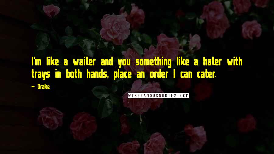 Drake Quotes: I'm like a waiter and you something like a hater with trays in both hands, place an order I can cater.