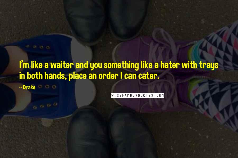 Drake Quotes: I'm like a waiter and you something like a hater with trays in both hands, place an order I can cater.
