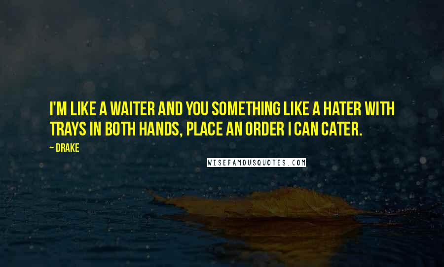 Drake Quotes: I'm like a waiter and you something like a hater with trays in both hands, place an order I can cater.