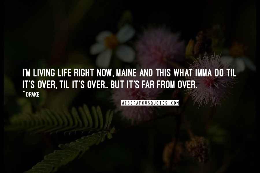 Drake Quotes: I'm living life right now, maine and this what Imma do til it's over, til it's over.. but it's far from over.