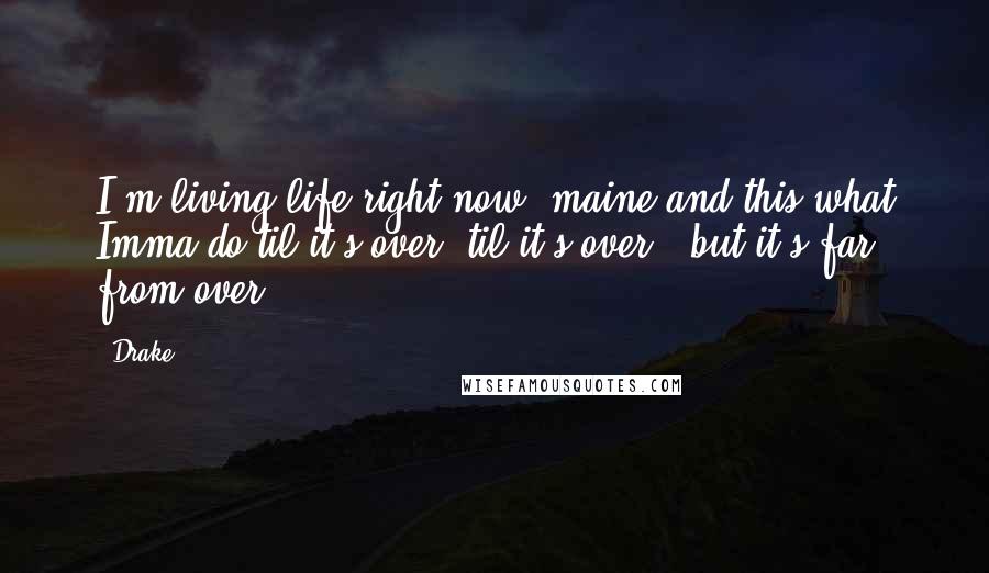 Drake Quotes: I'm living life right now, maine and this what Imma do til it's over, til it's over.. but it's far from over.