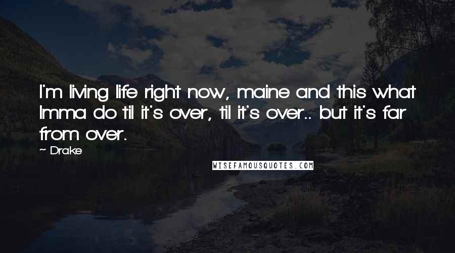 Drake Quotes: I'm living life right now, maine and this what Imma do til it's over, til it's over.. but it's far from over.