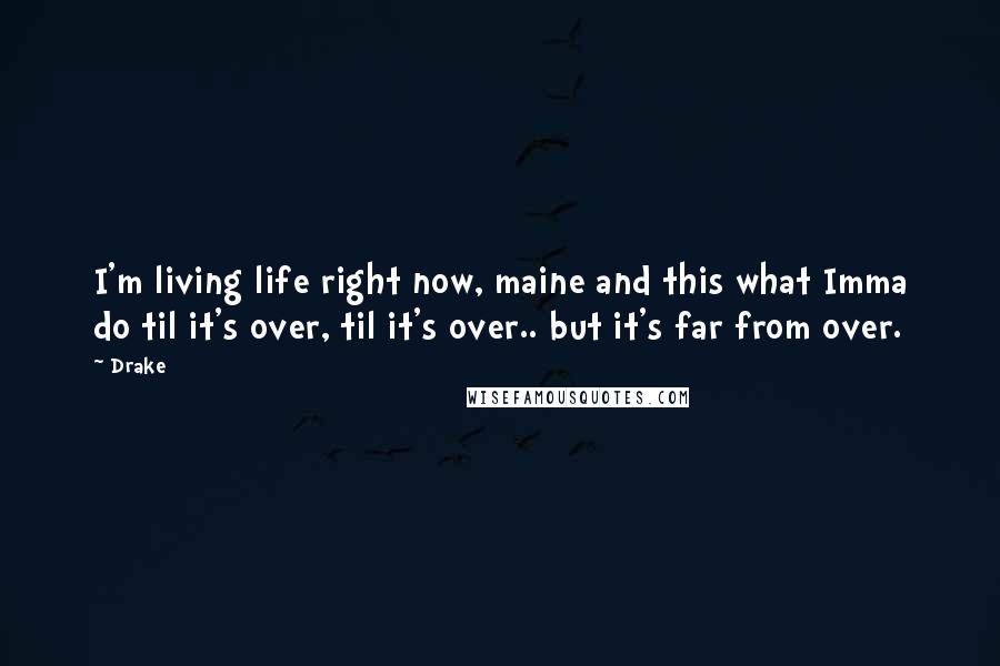 Drake Quotes: I'm living life right now, maine and this what Imma do til it's over, til it's over.. but it's far from over.