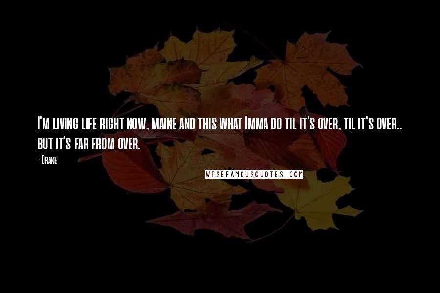 Drake Quotes: I'm living life right now, maine and this what Imma do til it's over, til it's over.. but it's far from over.