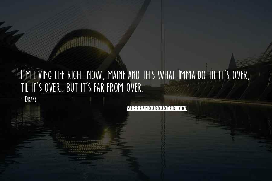 Drake Quotes: I'm living life right now, maine and this what Imma do til it's over, til it's over.. but it's far from over.