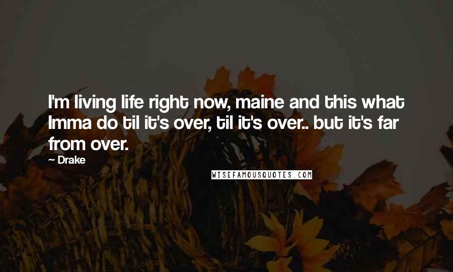 Drake Quotes: I'm living life right now, maine and this what Imma do til it's over, til it's over.. but it's far from over.