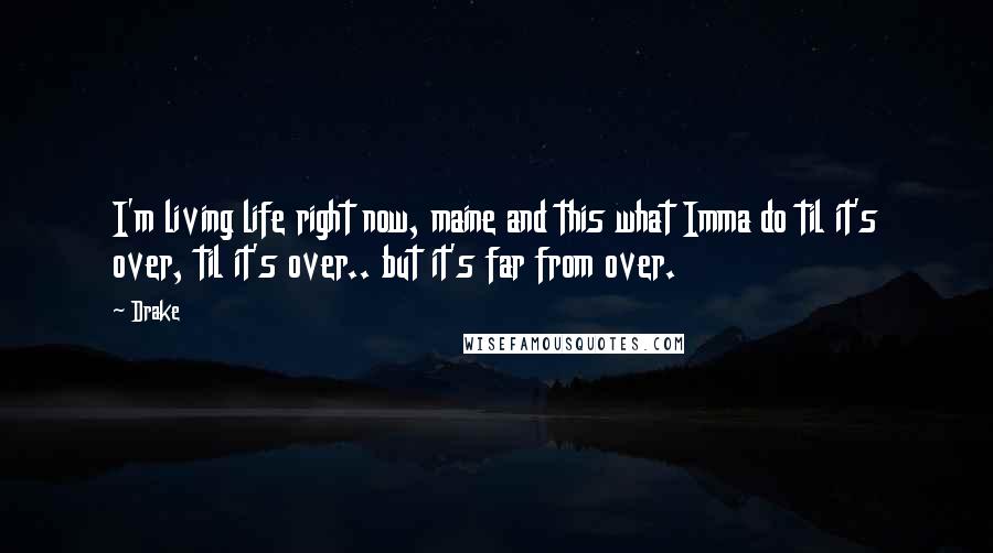 Drake Quotes: I'm living life right now, maine and this what Imma do til it's over, til it's over.. but it's far from over.