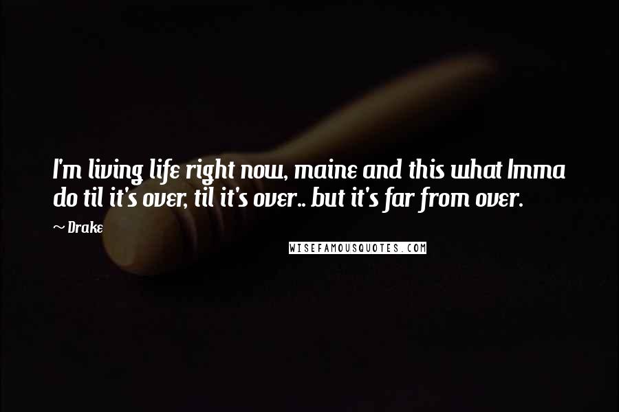 Drake Quotes: I'm living life right now, maine and this what Imma do til it's over, til it's over.. but it's far from over.