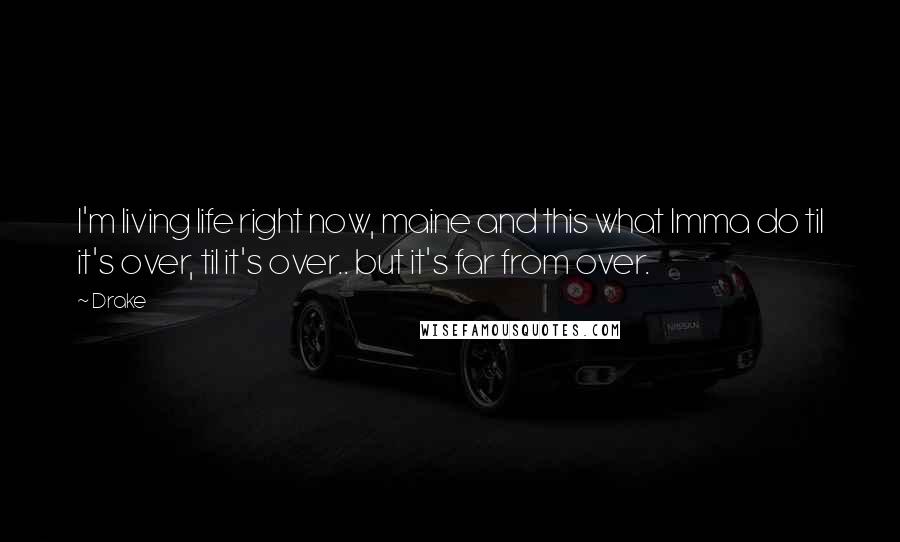 Drake Quotes: I'm living life right now, maine and this what Imma do til it's over, til it's over.. but it's far from over.