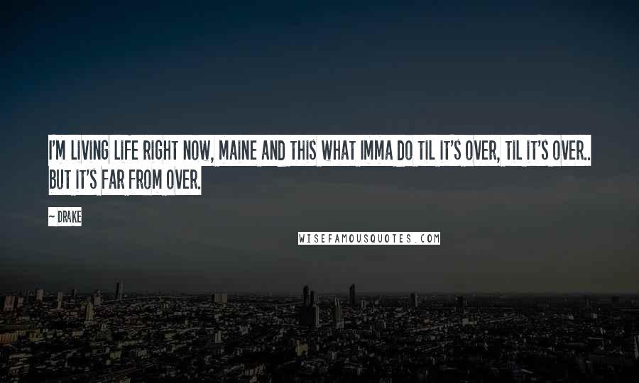 Drake Quotes: I'm living life right now, maine and this what Imma do til it's over, til it's over.. but it's far from over.