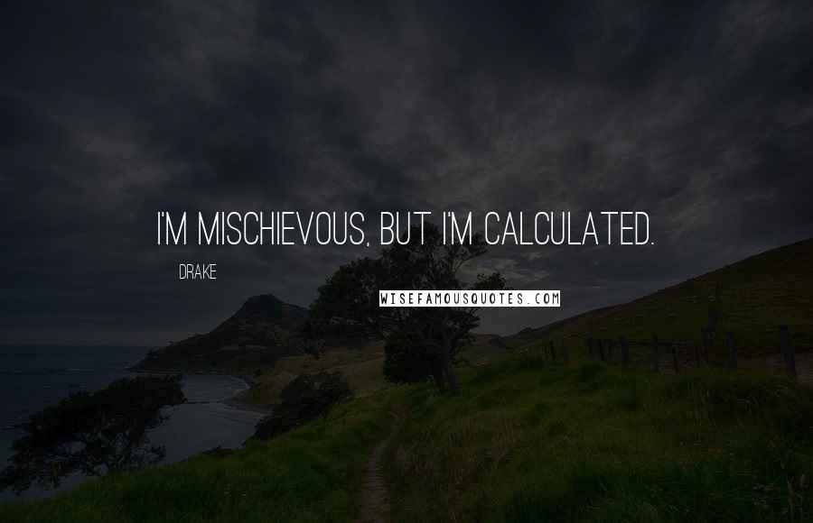 Drake Quotes: I'm mischievous, but I'm calculated.