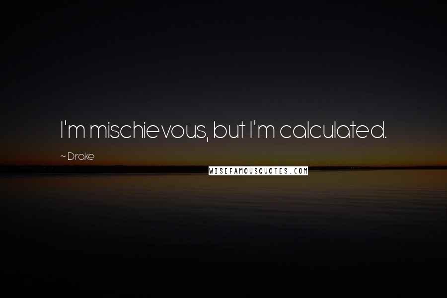 Drake Quotes: I'm mischievous, but I'm calculated.