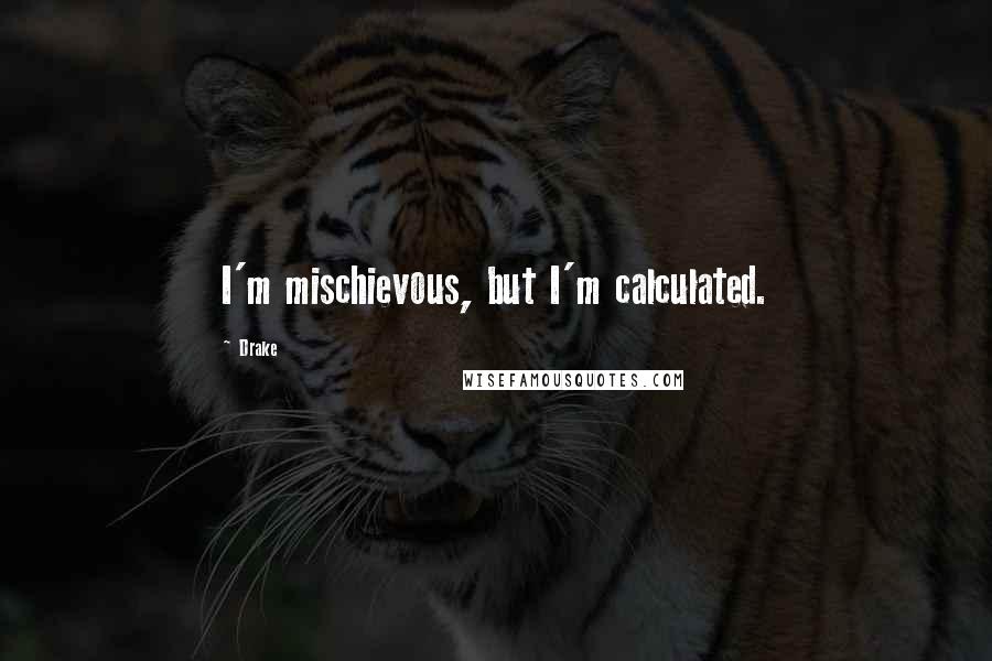 Drake Quotes: I'm mischievous, but I'm calculated.