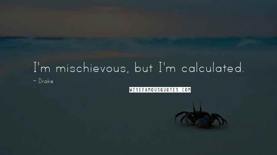 Drake Quotes: I'm mischievous, but I'm calculated.