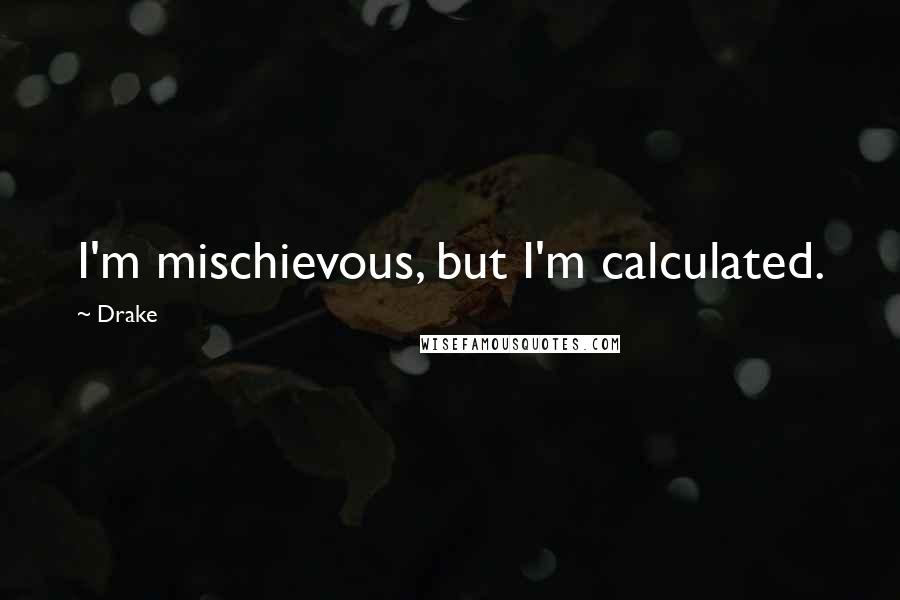 Drake Quotes: I'm mischievous, but I'm calculated.