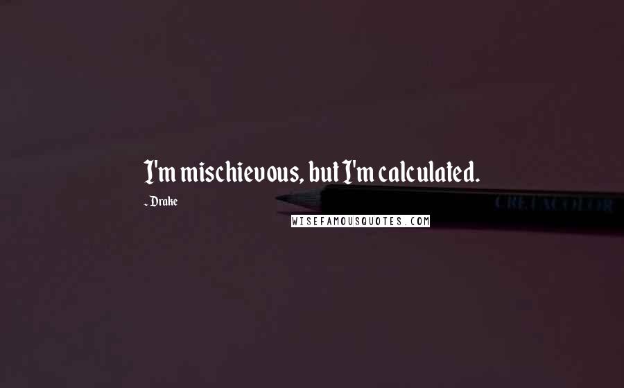 Drake Quotes: I'm mischievous, but I'm calculated.