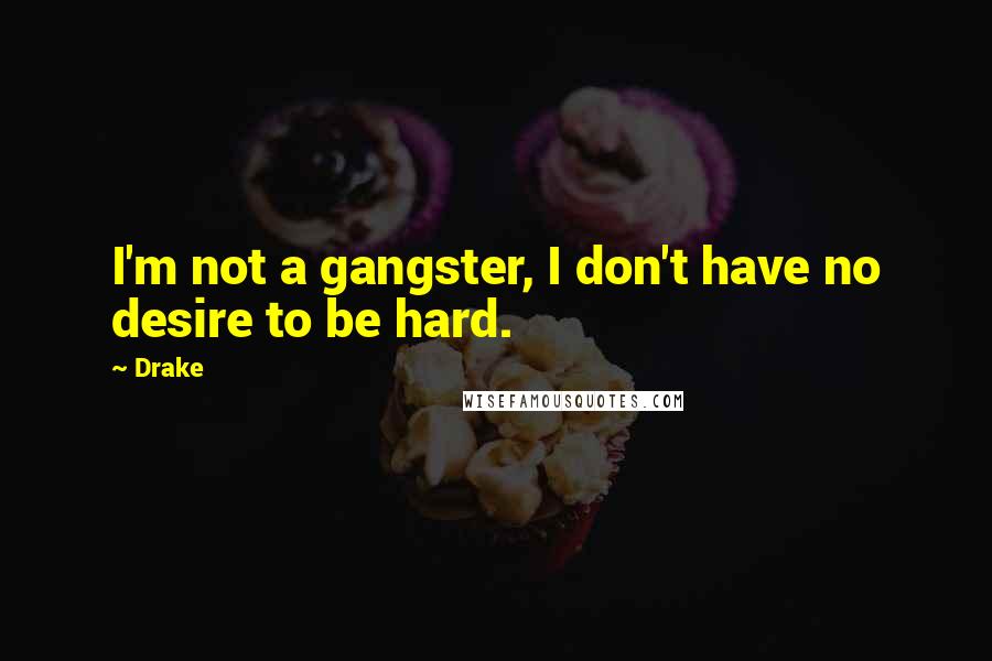 Drake Quotes: I'm not a gangster, I don't have no desire to be hard.