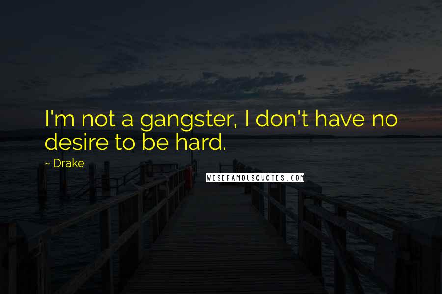 Drake Quotes: I'm not a gangster, I don't have no desire to be hard.