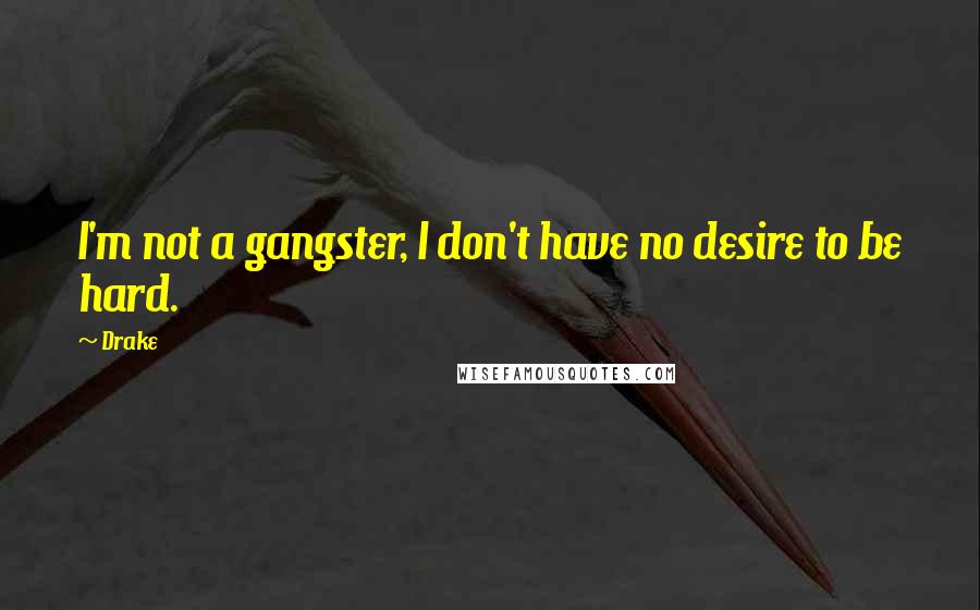 Drake Quotes: I'm not a gangster, I don't have no desire to be hard.