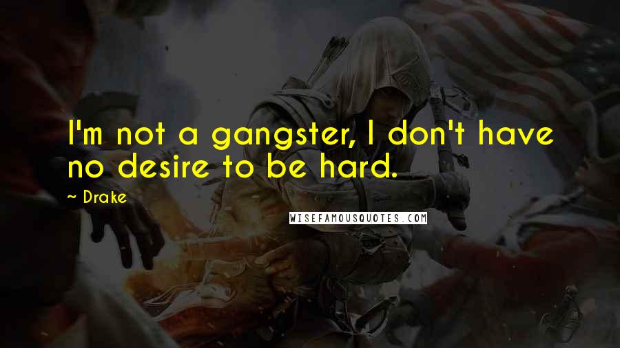 Drake Quotes: I'm not a gangster, I don't have no desire to be hard.