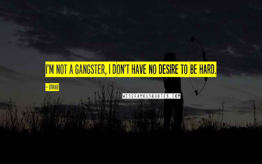 Drake Quotes: I'm not a gangster, I don't have no desire to be hard.