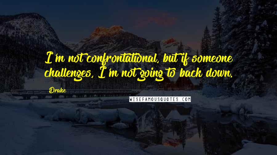 Drake Quotes: I'm not confrontational, but if someone challenges, I'm not going to back down.