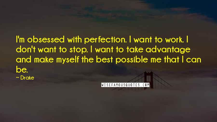 Drake Quotes: I'm obsessed with perfection. I want to work. I don't want to stop. I want to take advantage and make myself the best possible me that I can be.