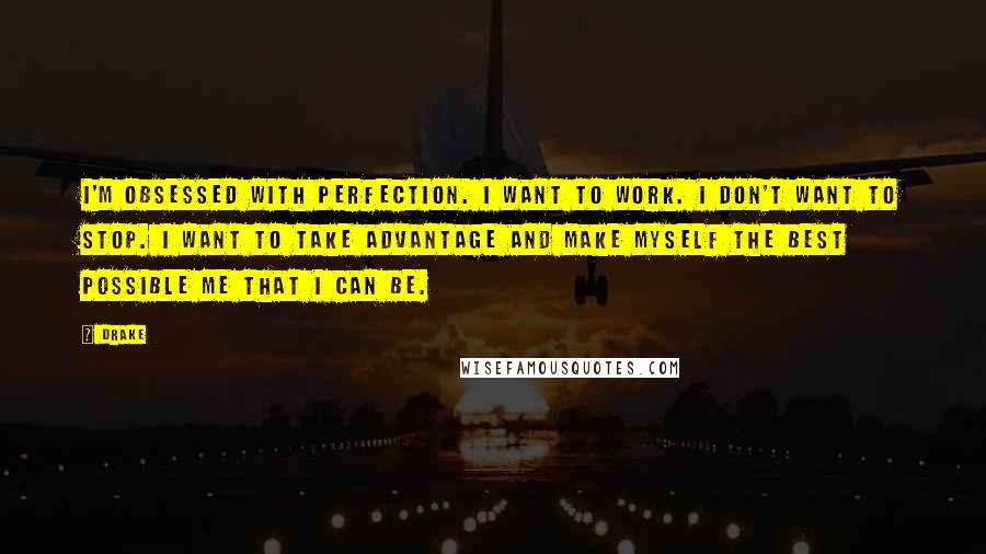 Drake Quotes: I'm obsessed with perfection. I want to work. I don't want to stop. I want to take advantage and make myself the best possible me that I can be.