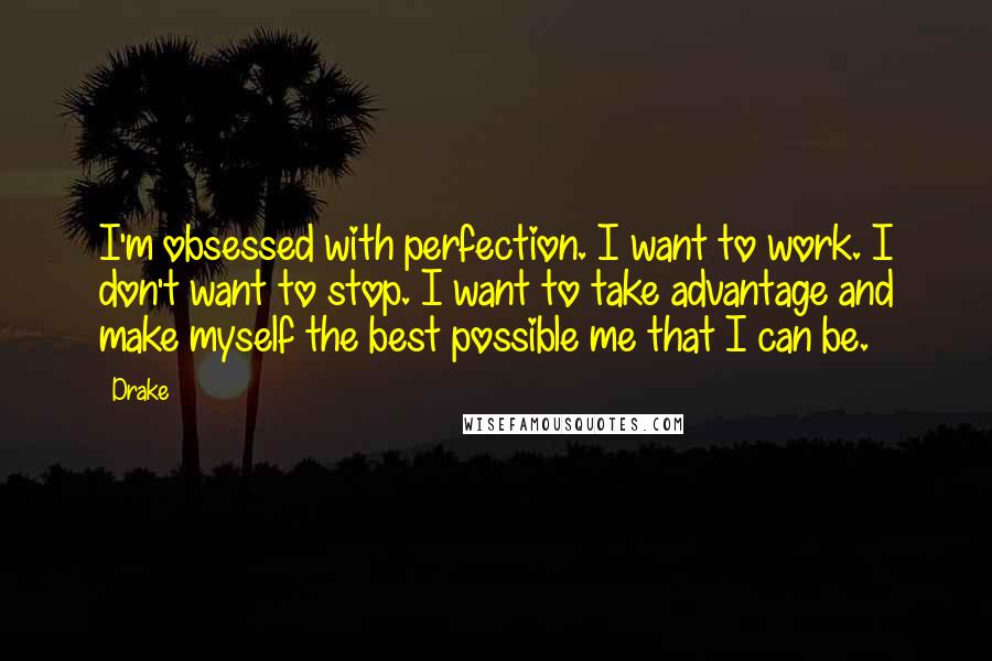 Drake Quotes: I'm obsessed with perfection. I want to work. I don't want to stop. I want to take advantage and make myself the best possible me that I can be.