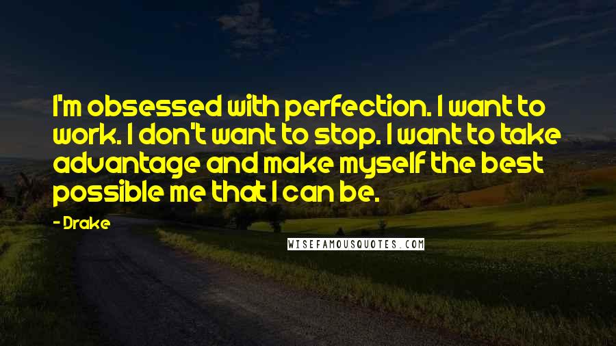 Drake Quotes: I'm obsessed with perfection. I want to work. I don't want to stop. I want to take advantage and make myself the best possible me that I can be.