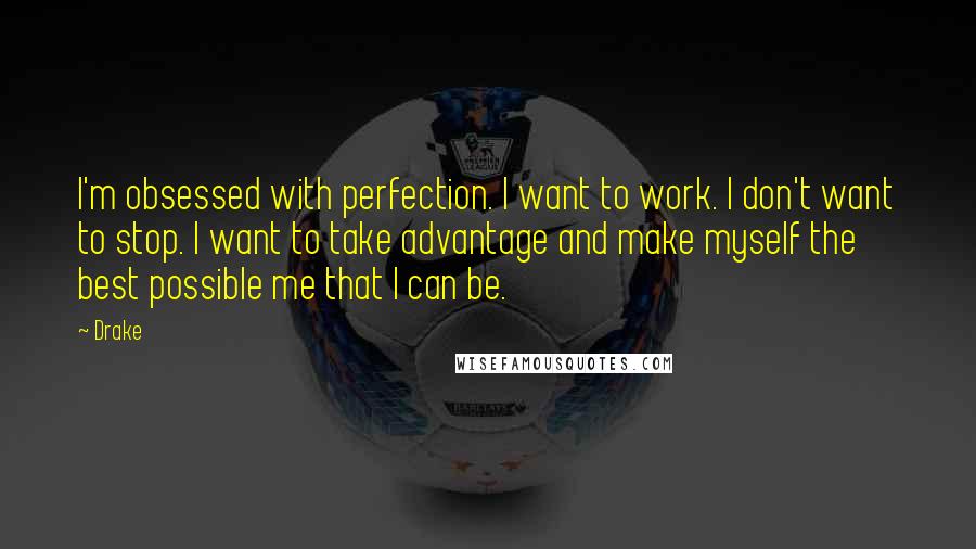 Drake Quotes: I'm obsessed with perfection. I want to work. I don't want to stop. I want to take advantage and make myself the best possible me that I can be.