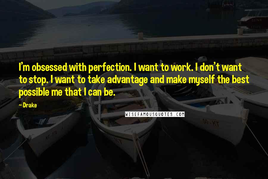 Drake Quotes: I'm obsessed with perfection. I want to work. I don't want to stop. I want to take advantage and make myself the best possible me that I can be.