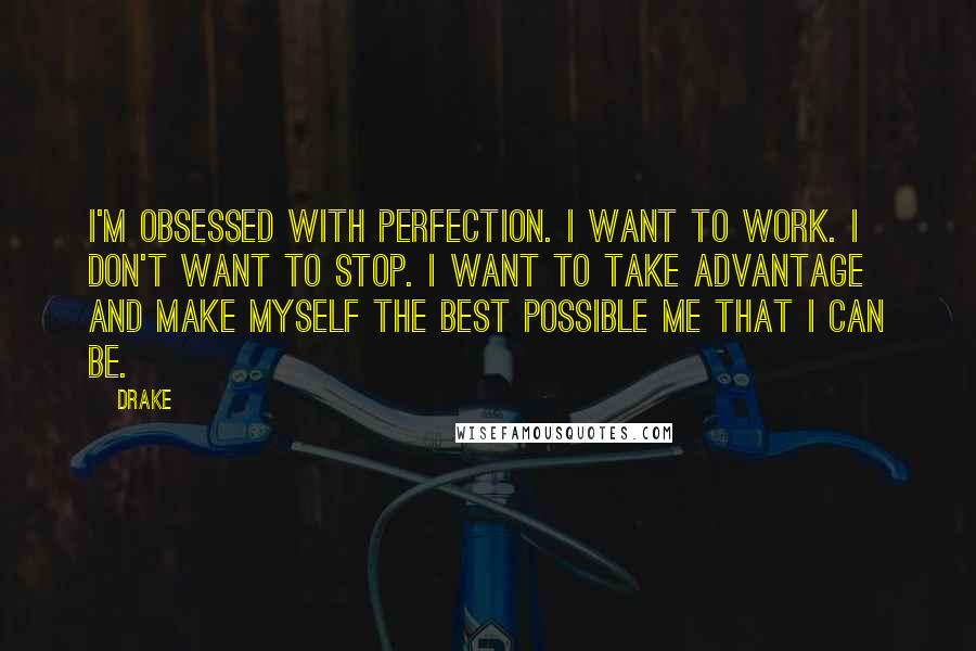 Drake Quotes: I'm obsessed with perfection. I want to work. I don't want to stop. I want to take advantage and make myself the best possible me that I can be.