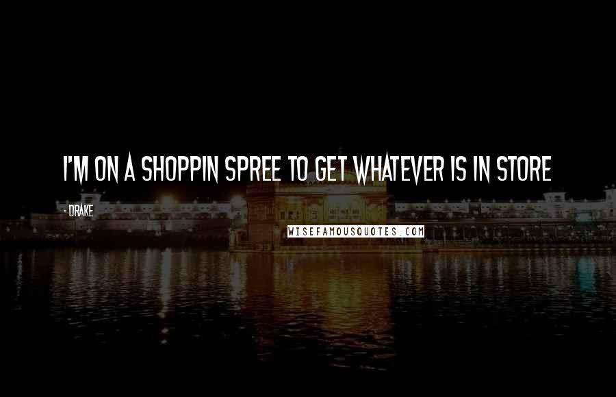 Drake Quotes: I'm on a shoppin spree to get whatever is in store