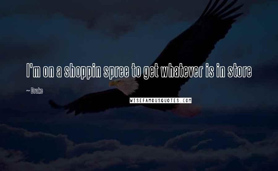 Drake Quotes: I'm on a shoppin spree to get whatever is in store