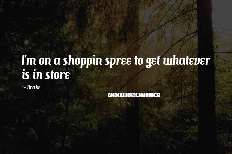 Drake Quotes: I'm on a shoppin spree to get whatever is in store