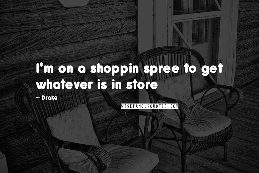 Drake Quotes: I'm on a shoppin spree to get whatever is in store