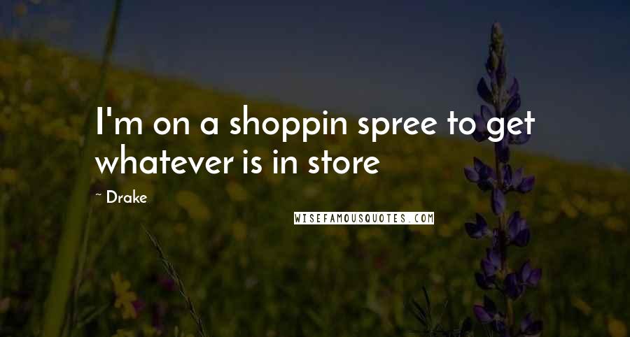 Drake Quotes: I'm on a shoppin spree to get whatever is in store