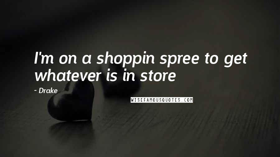 Drake Quotes: I'm on a shoppin spree to get whatever is in store