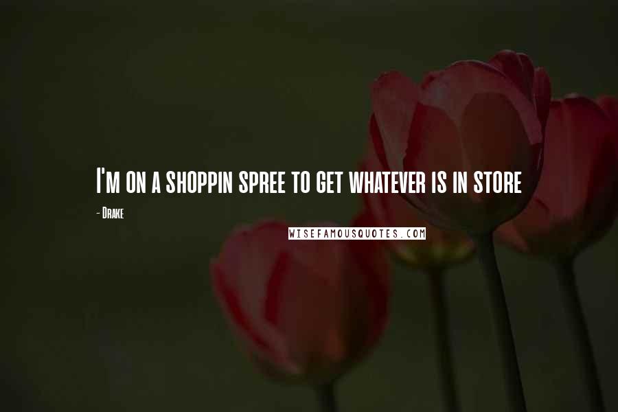 Drake Quotes: I'm on a shoppin spree to get whatever is in store