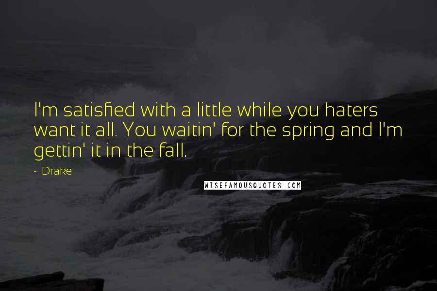 Drake Quotes: I'm satisfied with a little while you haters want it all. You waitin' for the spring and I'm gettin' it in the fall.