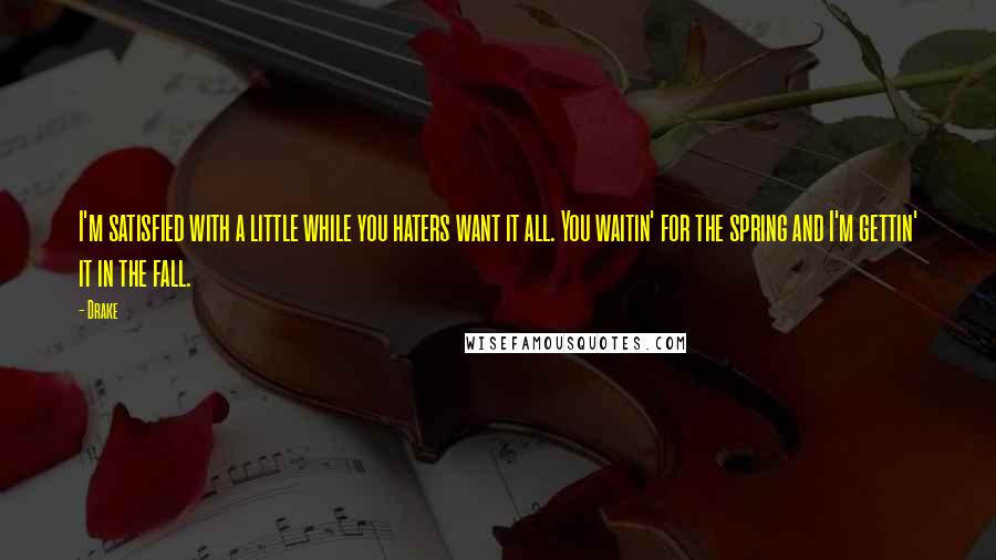 Drake Quotes: I'm satisfied with a little while you haters want it all. You waitin' for the spring and I'm gettin' it in the fall.