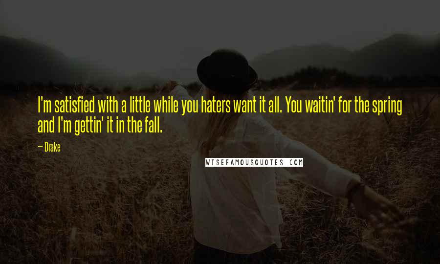 Drake Quotes: I'm satisfied with a little while you haters want it all. You waitin' for the spring and I'm gettin' it in the fall.