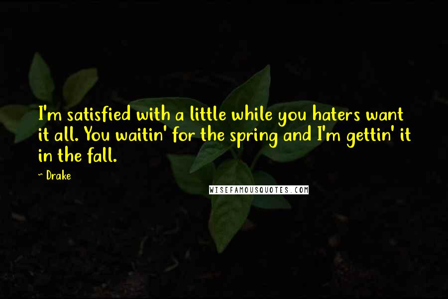 Drake Quotes: I'm satisfied with a little while you haters want it all. You waitin' for the spring and I'm gettin' it in the fall.